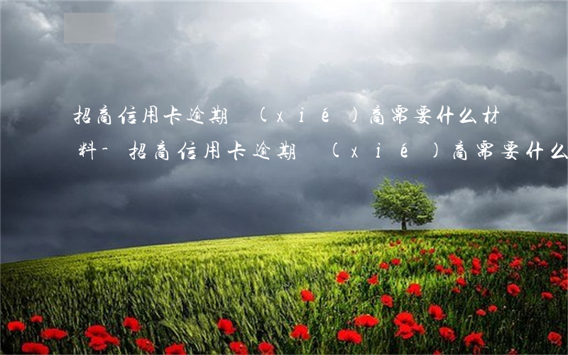 招商信用卡逾期協(xié)商需要什么材料-招商信用卡逾期協(xié)商需要什么材料和手續(xù)