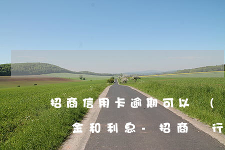 招商信用卡逾期可以協(xié)商減免違約金和利息-招商銀行逾期可以申請減免部分違約金嗎