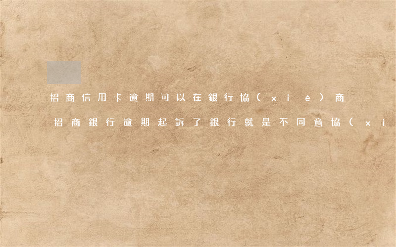 招商信用卡逾期可以在銀行協(xié)商(招商銀行逾期起訴了,銀行就是不同意協(xié)調)
