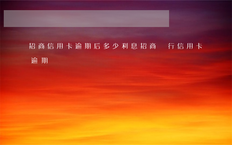 招商信用卡逾期后多少利息(招商銀行 信用卡 逾期)