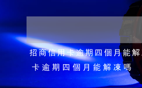 招商信用卡逾期四個月能解凍嗎-招商信用卡逾期四個月能解凍嗎