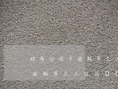 招商信用卡逾期多久上征信6-招商信用卡逾期多久上征信記錄