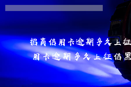 招商信用卡逾期多久上征信黑名單-招商信用卡逾期多久上征信黑名單了