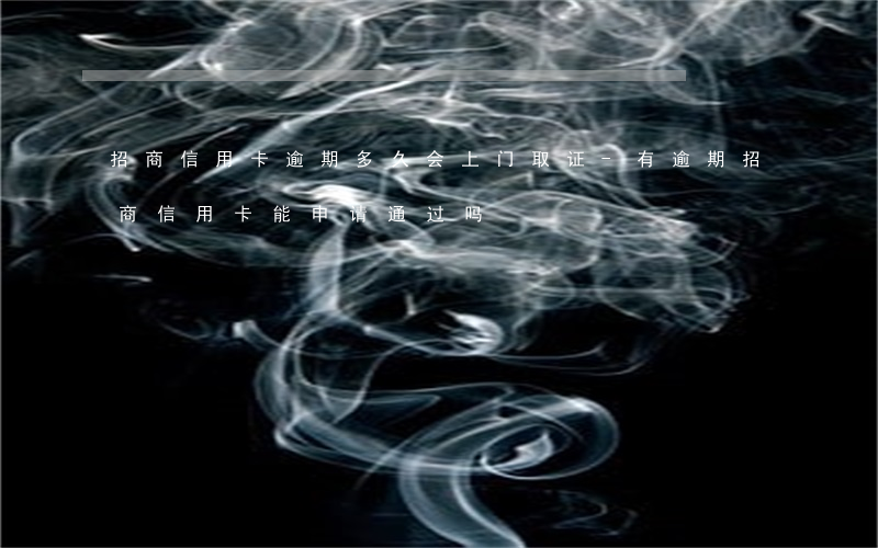 招商信用卡逾期多久会上门取证-有逾期招商信用卡能申请通过吗