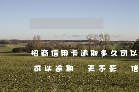 招商信用卡逾期多久可以用(招商信用卡最多可以逾期幾天不影響信用)