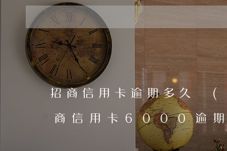 招商信用卡逾期多久會(huì)被催收(招商信用卡6000逾期說(shuō)上門催收真的嗎)