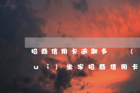 招商信用卡逾期多長時(shí)間會(huì)坐牢(招商信用卡逾期多長時(shí)間會(huì)坐牢)