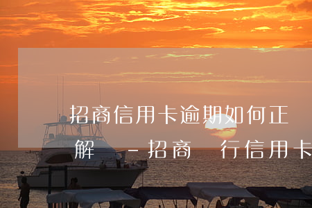 招商信用卡逾期如何正當(dāng)理由解決-招商銀行 信用卡 逾期