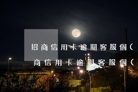 招商信用卡逾期客服個(gè)性化分期(招商信用卡逾期客服個(gè)性化分期有用嗎)