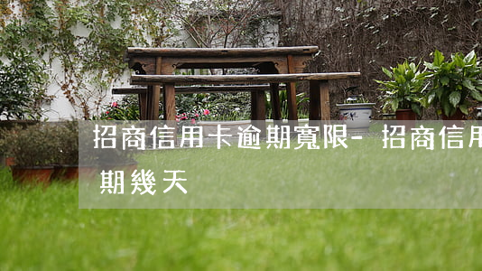 招商信用卡逾期寬限-招商信用卡逾期寬限期幾天