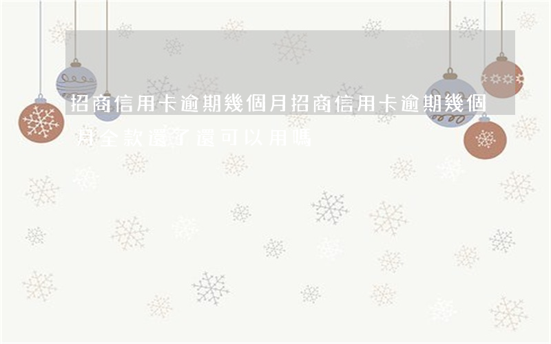 招商信用卡逾期幾個月(招商信用卡逾期幾個月,全款還了還可以用嗎)