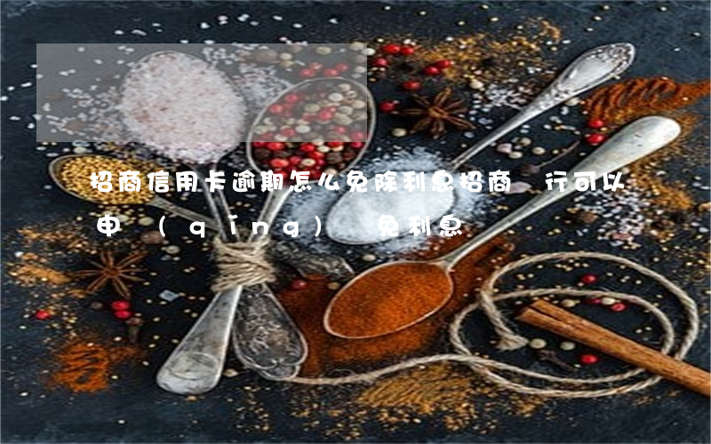 招商信用卡逾期怎么免除利息(招商銀行可以申請(qǐng)減免利息嗎)