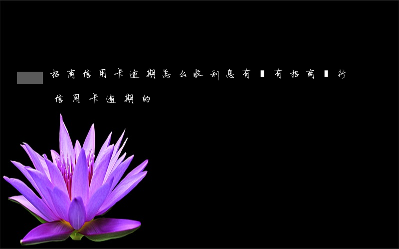 招商信用卡逾期怎么收利息(有沒有招商銀行信用卡逾期的)