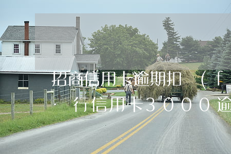 招商信用卡逾期扣費(fèi)500(招商銀行信用卡3000逾期)