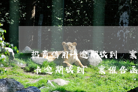 招商信用卡逾期收到報案催告函-招商信用卡逾期收到報案催告函怎么辦