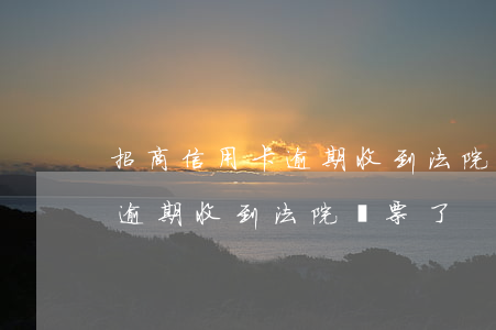 招商信用卡逾期收到法院傳票了(招商信用卡逾期收到法院傳票了)