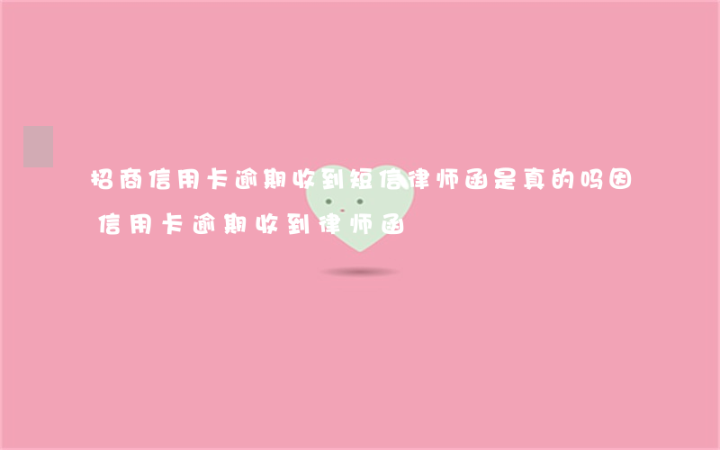 招商信用卡逾期收到短信律师函是真的吗 因信用卡逾期收到律师函