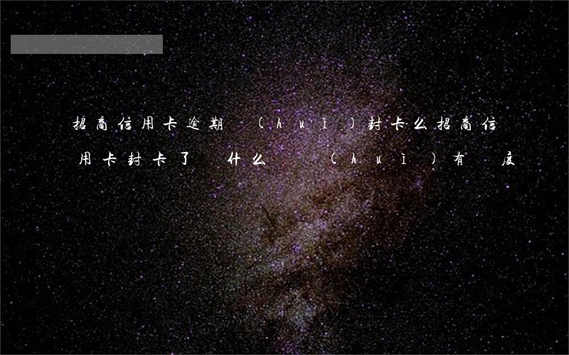 招商信用卡逾期會(huì)封卡么(招商信用卡封卡了為什么還會(huì)有額度)