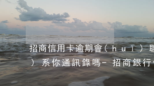 招商信用卡逾期會(huì)聯(lián)系你通訊錄嗎-招商銀行信用逾期多長(zhǎng)時(shí)間會(huì)給家人打電話