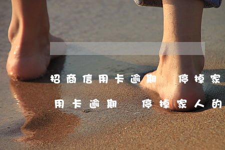 招商信用卡逾期會停掉家人的卡嗎-招商信用卡逾期會停掉家人的卡嗎知乎