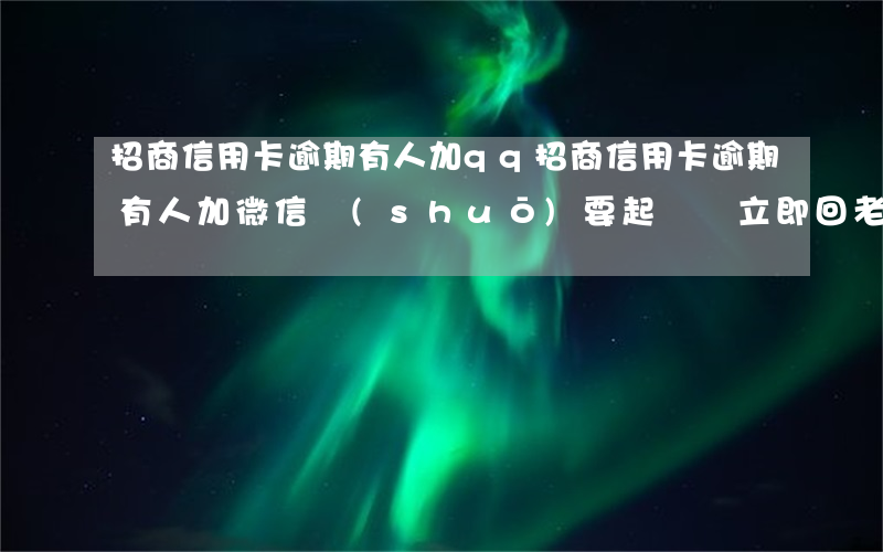 招商信用卡逾期有人加qq(招商信用卡逾期有人加微信說(shuō)要起訴讓立即回老家)