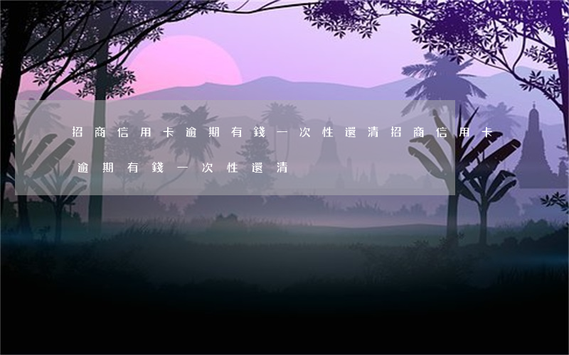 招商信用卡逾期有錢一次性還清(招商信用卡逾期有錢一次性還清)