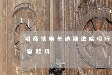 招商信用卡逾期法院(招行信用卡6万逾期说要起诉)