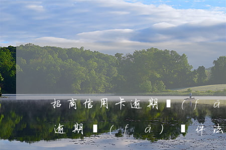 招商信用卡逾期發(fā)郵件(招商信用卡逾期發(fā)郵件法院起訴提示)