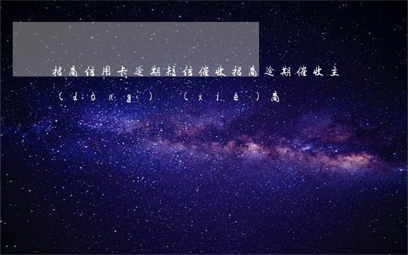 招商信用卡逾期短信催收(招商逾期催收主動(dòng)協(xié)商)