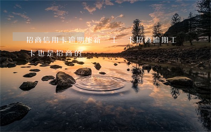 招商信用卡逾期能新開工資卡(招商逾期工資卡也是招商的)