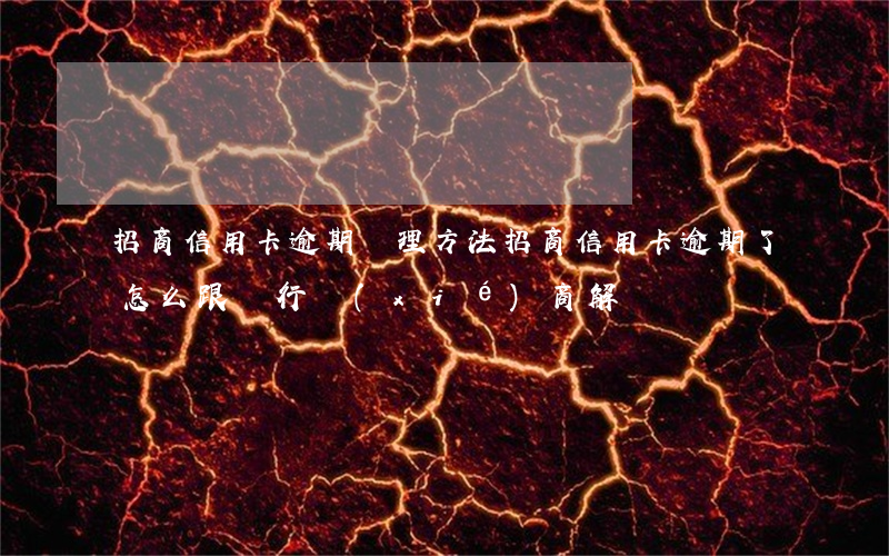 招商信用卡逾期處理方法(招商信用卡逾期了怎么跟銀行協(xié)商解決)