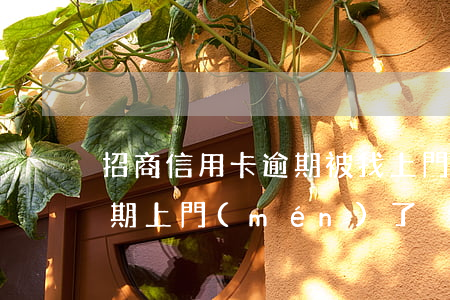 招商信用卡逾期被找上門(mén) 招商逾期上門(mén)了
