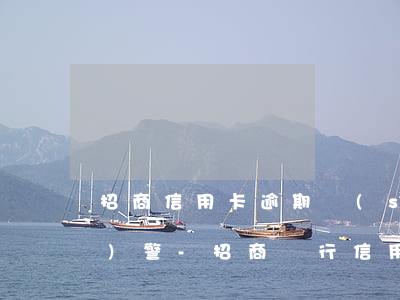 招商信用卡逾期說(shuō)報(bào)警-招商銀行信用卡逾期