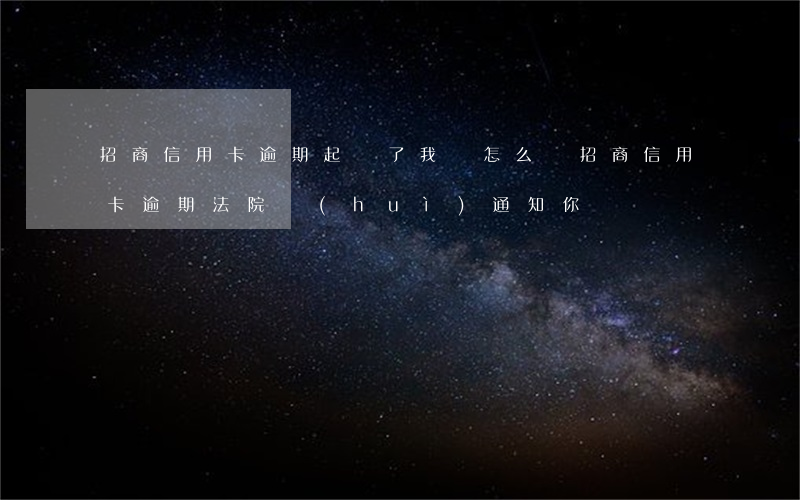 招商信用卡逾期起訴了我該怎么辦(招商信用卡,逾期法院會(huì)通知你嗎?)