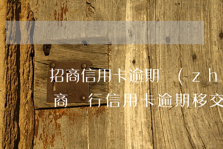 招商信用卡逾期轉(zhuǎn)法律部(招商銀行信用卡逾期移交法務(wù)部多久起訴)