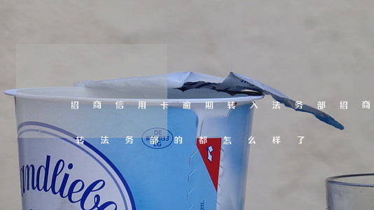 招商信用卡逾期转入法务部(招商信用卡逾期转法务部的都怎么样了)