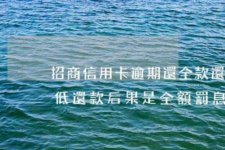 招商信用卡逾期還全款還有罰息(招商銀行最低還款后果是全額罰息嗎)