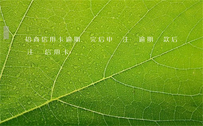 招商信用卡逾期還完后申請注銷(逾期還款后注銷信用卡)