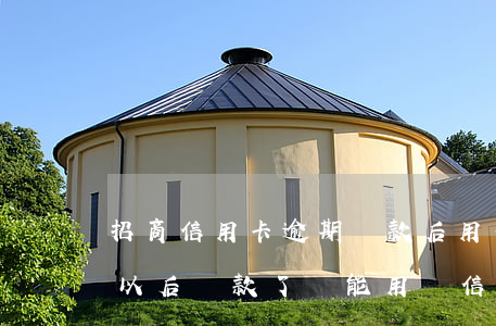 招商信用卡逾期還款后用不了(招商銀行逾期以后還款了還能用嗎信用卡)