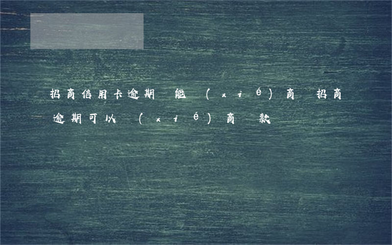 招商信用卡逾期還能協(xié)商嗎(招商逾期可以協(xié)商還款嗎)