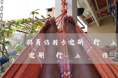 招商信用卡逾期銀行讓上傳證件(招商信用卡逾期銀行讓上傳證件)