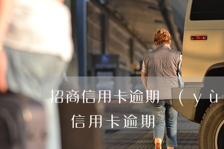 招商信用卡逾期預(yù)借 招商銀行短信說信用卡逾期