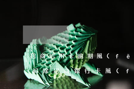 招商信用卡逾期風(fēng)控怎么申請解除(招商銀行卡風(fēng)控怎么解除)
