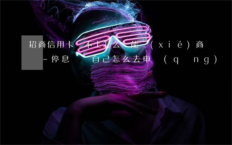 招商信用卡還不上怎么辦能協(xié)商嗎-停息掛賬自己怎么去申請(qǐng)