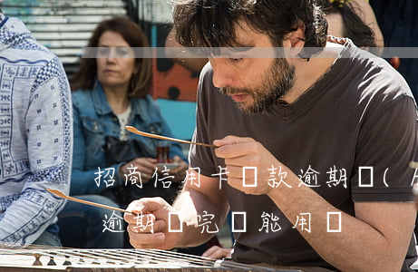 招商信用卡還款逾期會(huì)怎樣(招商逾期還完還能用嗎)