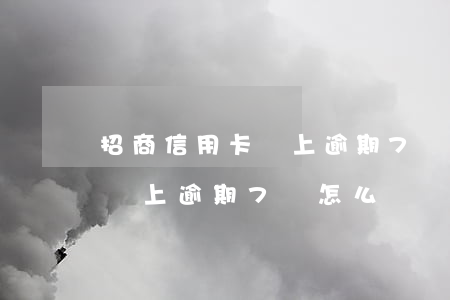 招商信用卡馬上逾期7萬怎么辦（招商信用卡馬上逾期7萬怎么辦）