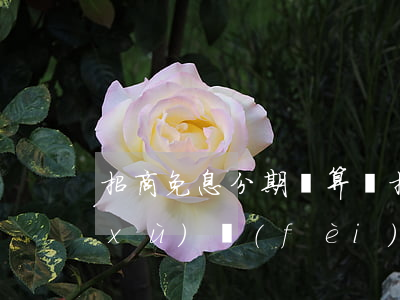 招商免息分期劃算嗎(招行分期免息有手續(xù)費(fèi)嗎)