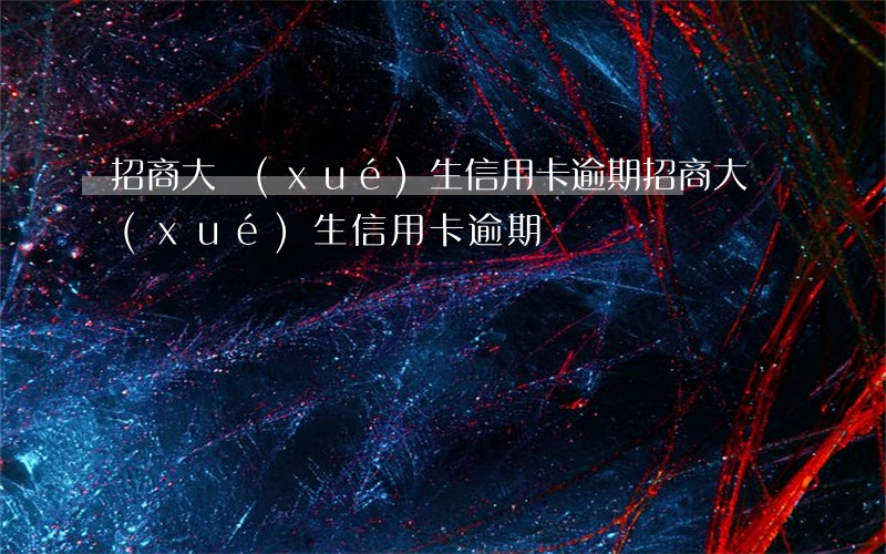 招商大學(xué)生信用卡逾期(招商大學(xué)生信用卡逾期)