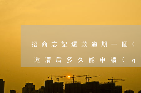 招商忘記還款逾期一個(gè)月(招商逾期還清后多久能申請(qǐng))