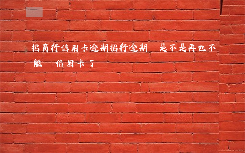招商行信用卡逾期(招行逾期過是不是再也不能辦信用卡了)